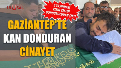 Gaziantep'te kan donduran cinayet: 3 yaşındaki kızın cesedi dondurucudan çıktı
